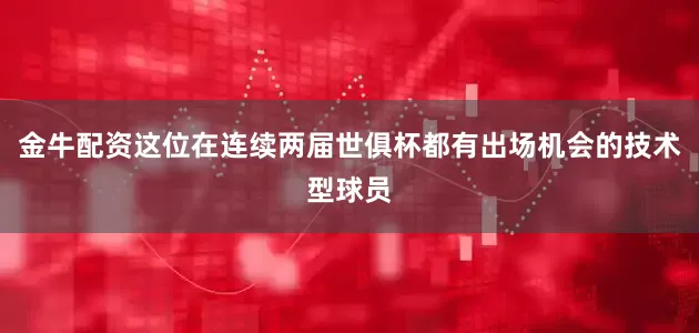 金牛配资这位在连续两届世俱杯都有出场机会的技术型球员