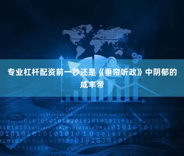 专业杠杆配资前一秒还是《垂帘听政》中阴郁的咸丰帝