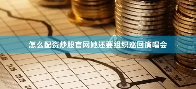 怎么配资炒股官网她还要组织巡回演唱会