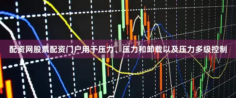 配资网股票配资门户用于压力、压力和卸载以及压力多级控制