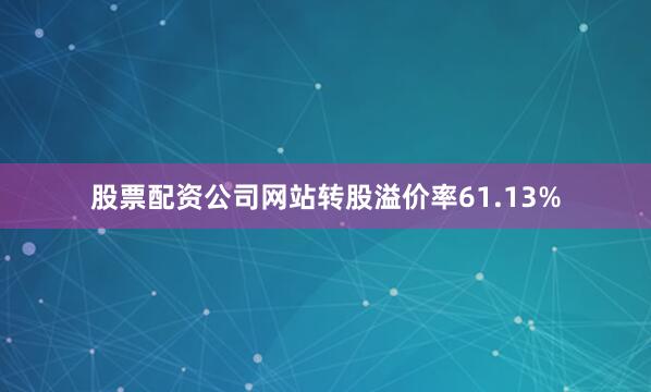 股票配资公司网站转股溢价率61.13%