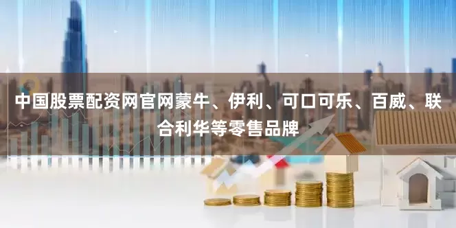 中国股票配资网官网蒙牛、伊利、可口可乐、百威、联合利华等零售品牌