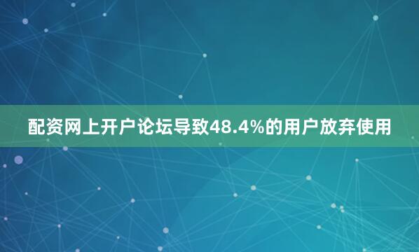 配资网上开户论坛导致48.4%的用户放弃使用