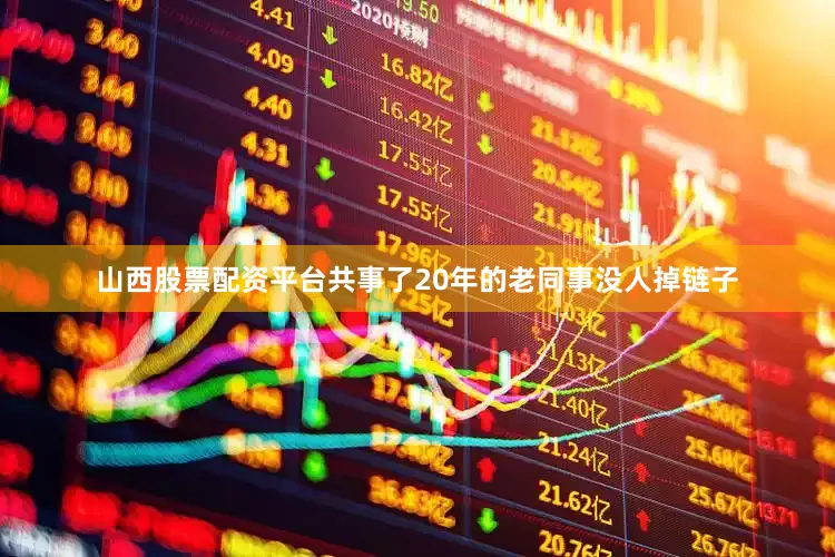 山西股票配资平台共事了20年的老同事没人掉链子