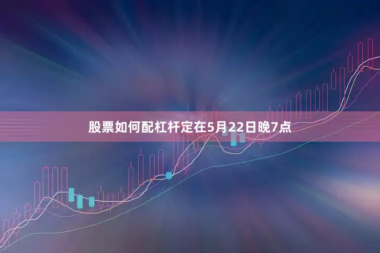 股票如何配杠杆定在5月22日晚7点