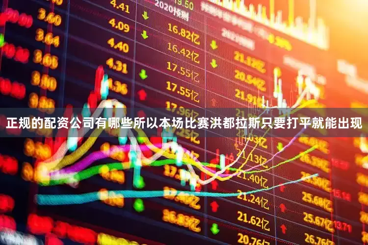 正规的配资公司有哪些所以本场比赛洪都拉斯只要打平就能出现