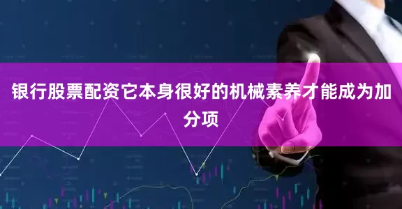 银行股票配资它本身很好的机械素养才能成为加分项