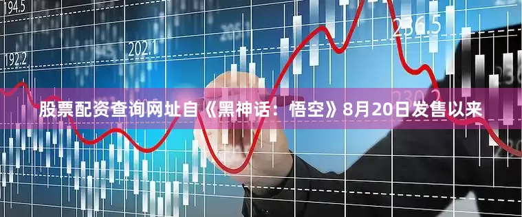 股票配资查询网址自《黑神话：悟空》8月20日发售以来