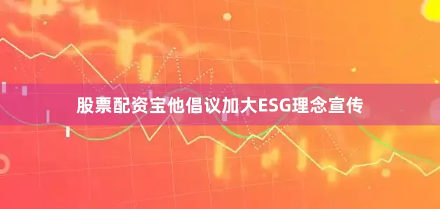 股票配资宝他倡议加大ESG理念宣传