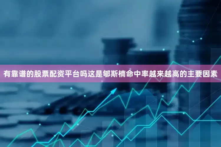有靠谱的股票配资平台吗这是郇斯楠命中率越来越高的主要因素
