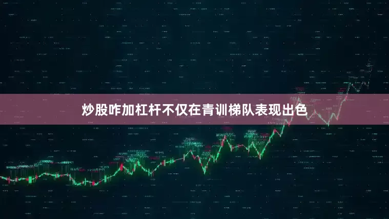 炒股咋加杠杆不仅在青训梯队表现出色