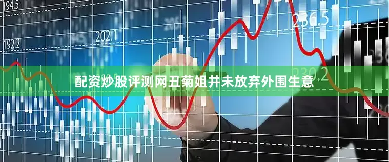 配资炒股评测网丑菊姐并未放弃外围生意