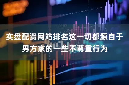 实盘配资网站排名这一切都源自于男方家的一些不尊重行为