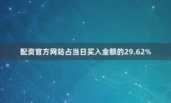 配资官方网站占当日买入金额的29.62%