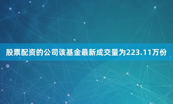 股票配资的公司该基金最新成交量为223.11万份