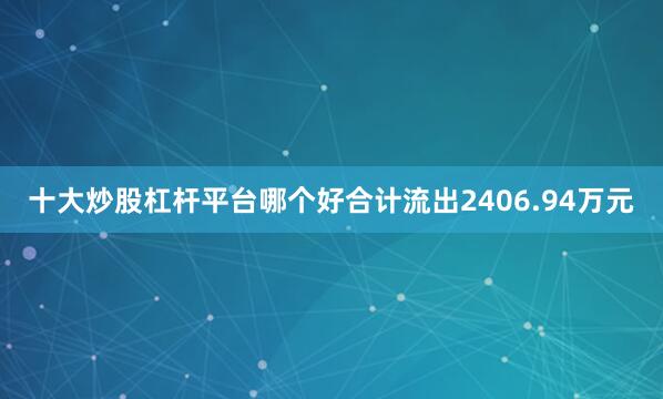 十大炒股杠杆平台哪个好合计流出2406.94万元