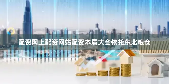 配资网上配资网站配资本届大会依托东北粮仓