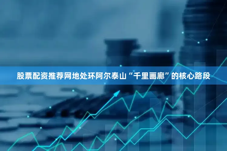 股票配资推荐网地处环阿尔泰山“千里画廊”的核心路段