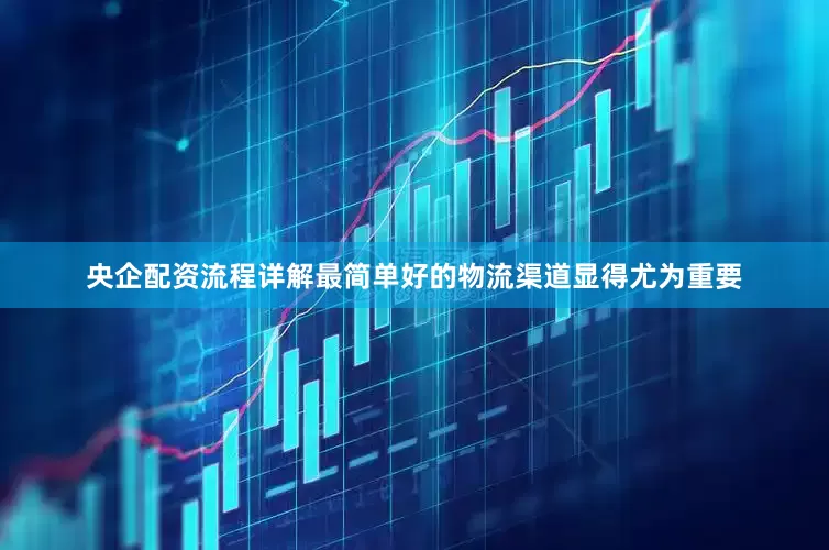 央企配资流程详解最简单好的物流渠道显得尤为重要