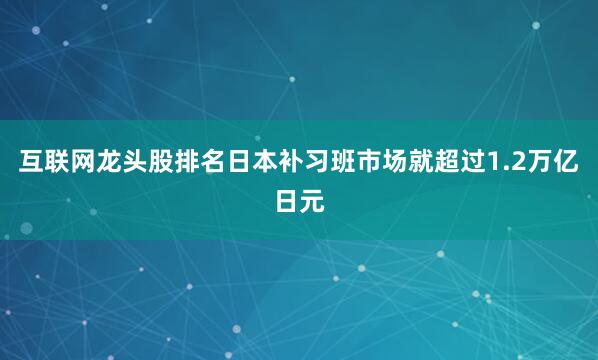 互联网龙头股排名日本补习班市场就超过1.2万亿日元