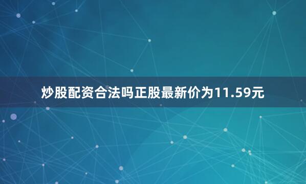 炒股配资合法吗正股最新价为11.59元