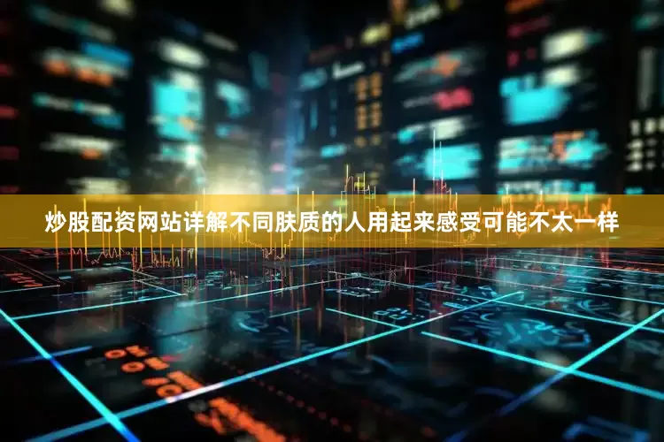 炒股配资网站详解不同肤质的人用起来感受可能不太一样