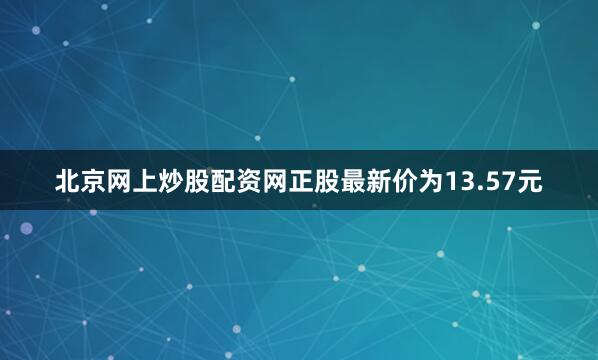 北京网上炒股配资网正股最新价为13.57元