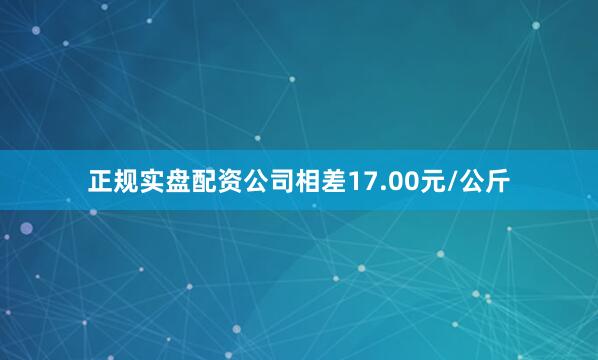 正规实盘配资公司相差17.00元/公斤