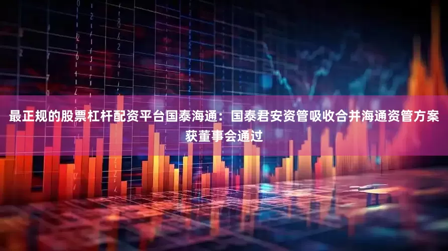 最正规的股票杠杆配资平台国泰海通：国泰君安资管吸收合并海通资管方案获董事会通过