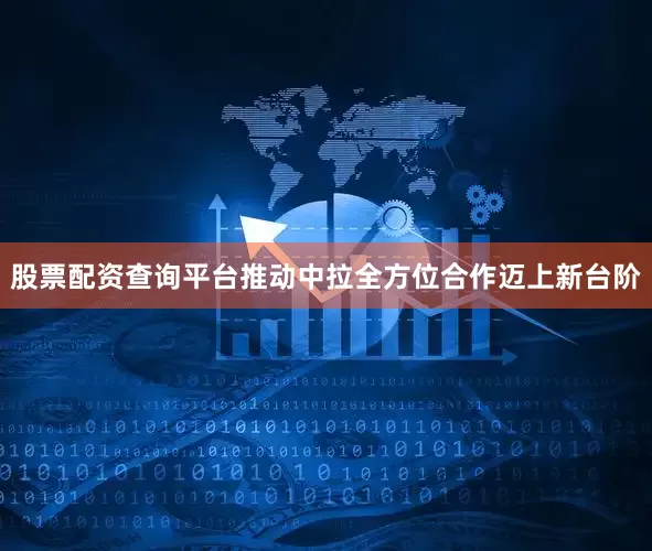 股票配资查询平台推动中拉全方位合作迈上新台阶