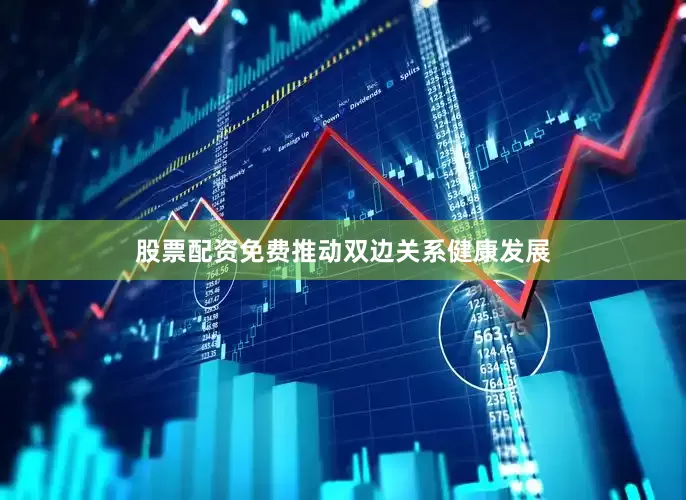 股票配资免费推动双边关系健康发展