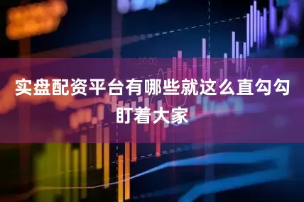 实盘配资平台有哪些就这么直勾勾盯着大家