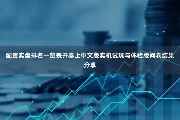 配资实盘排名一览表并奉上中文版实机试玩与体验版问卷结果分享