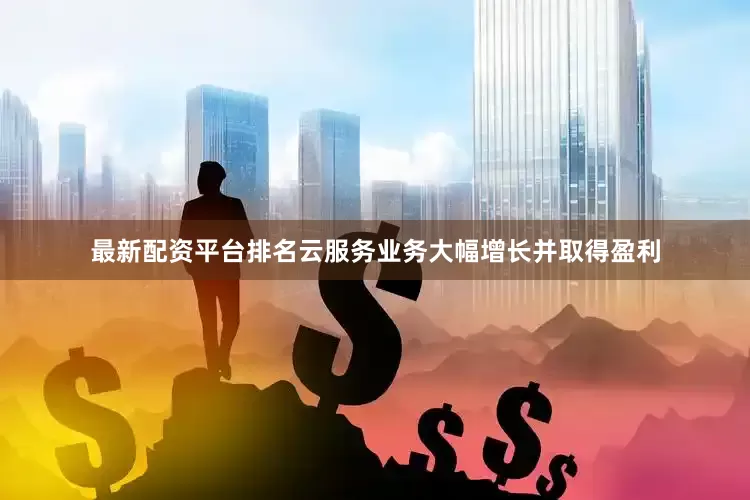 最新配资平台排名云服务业务大幅增长并取得盈利