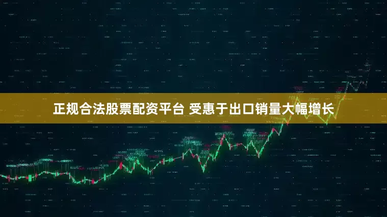 正规合法股票配资平台 受惠于出口销量大幅增长