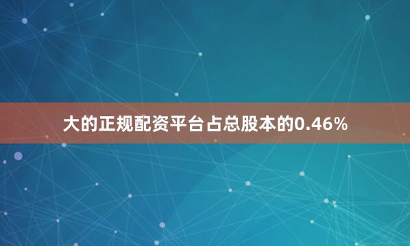 大的正规配资平台占总股本的0.46%