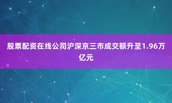 股票配资在线公司沪深京三市成交额升至1.96万亿元