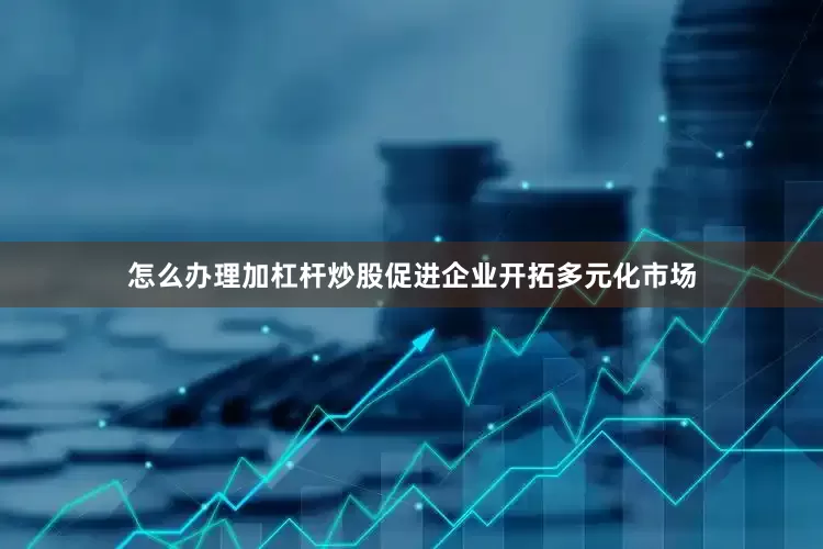 怎么办理加杠杆炒股促进企业开拓多元化市场