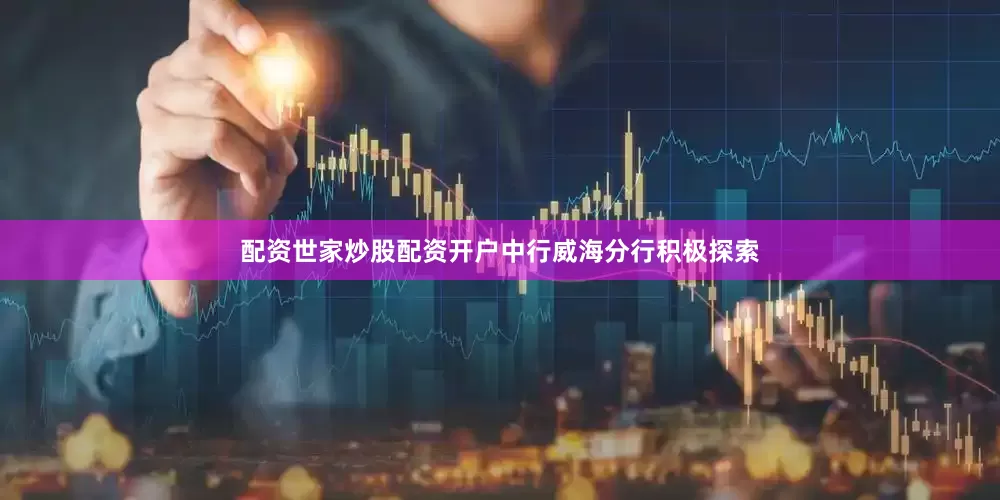 配资世家炒股配资开户中行威海分行积极探索