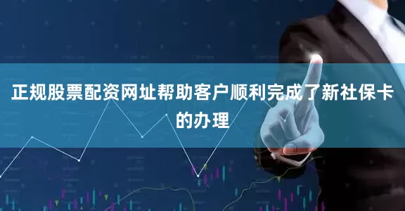 正规股票配资网址帮助客户顺利完成了新社保卡的办理