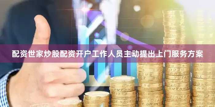 配资世家炒股配资开户工作人员主动提出上门服务方案
