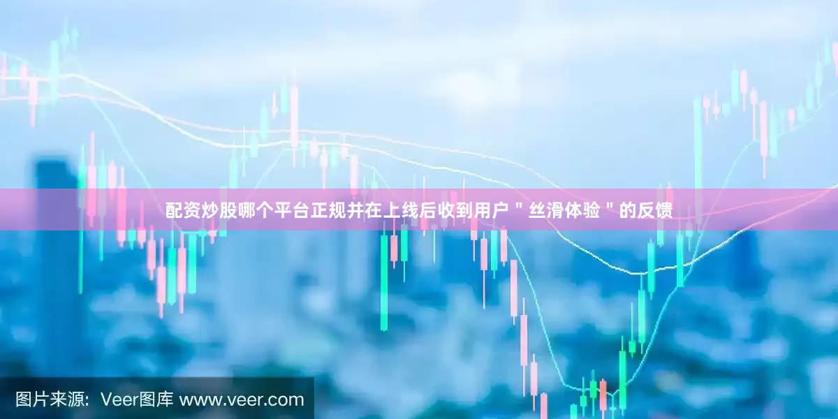 配资炒股哪个平台正规并在上线后收到用户＂丝滑体验＂的反馈