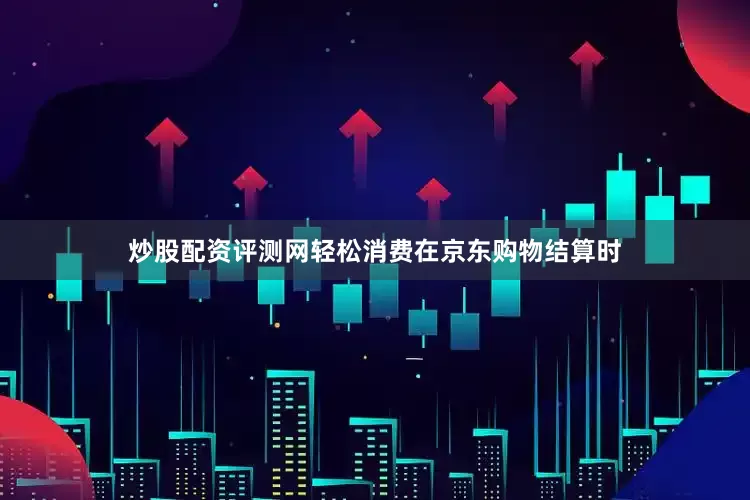 炒股配资评测网轻松消费在京东购物结算时