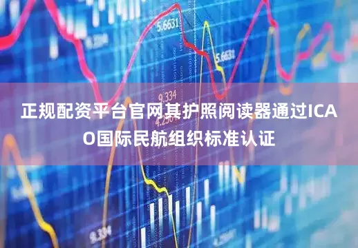 正规配资平台官网其护照阅读器通过ICAO国际民航组织标准认证