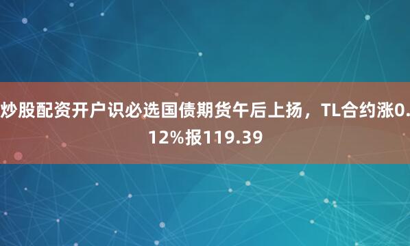 炒股配资开户识必选国债期货午后上扬，TL合约涨0.12%报119.39