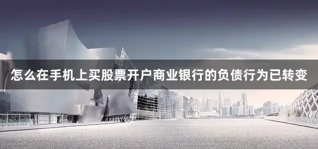 怎么在手机上买股票开户商业银行的负债行为已转变