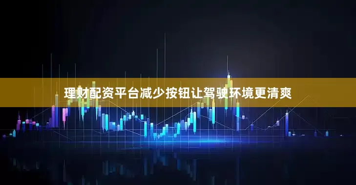 理财配资平台减少按钮让驾驶环境更清爽