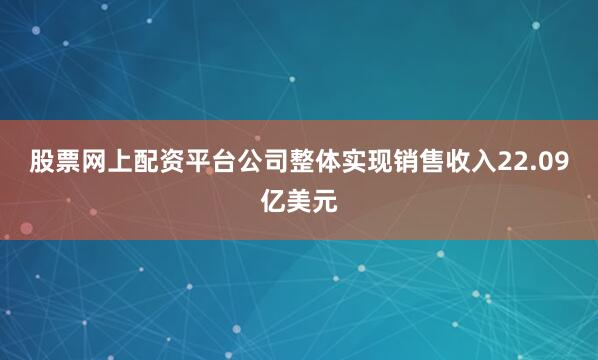 股票网上配资平台公司整体实现销售收入22.09亿美元