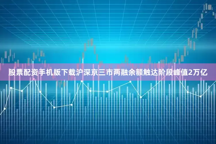 股票配资手机版下载沪深京三市两融余额触达阶段峰值2万亿