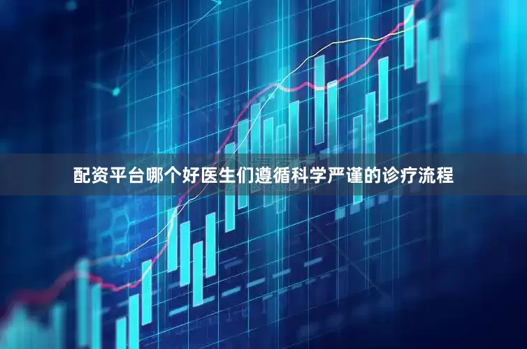 配资平台哪个好医生们遵循科学严谨的诊疗流程